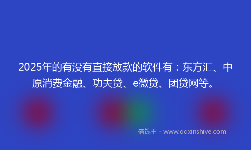 2025年的有没有直接放款的软件有：东方汇、中原消费金融、功夫贷、e微贷、团贷网等。