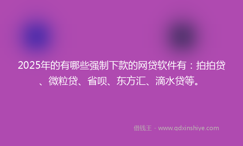 2025年的有哪些强制下款的网贷软件有：拍拍贷、微粒贷、省呗、东方汇、滴水贷等。