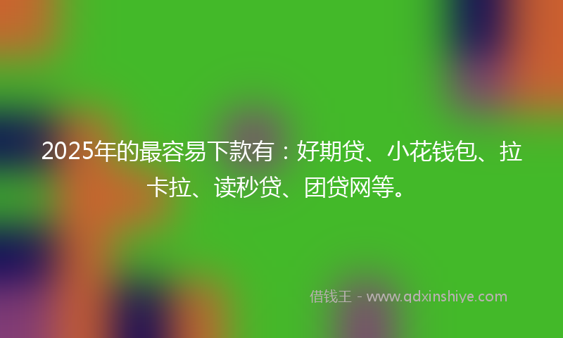 2025年的最容易下款有：好期贷、小花钱包、拉卡拉、读秒贷、团贷网等。