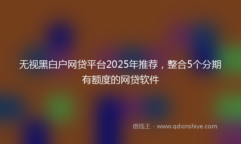 无视黑白户网贷平台2025年推荐，整合5个分期有额度的网贷软件