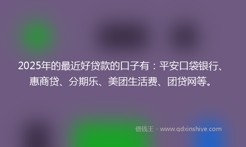 2025年的最近好贷款的口子有：平安口袋银行、惠商贷、分期乐、美团生活费、团贷网等。