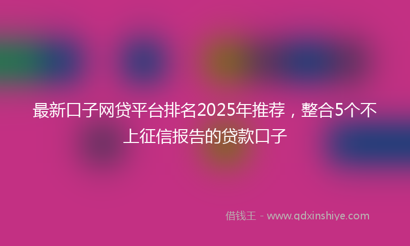 最新口子网贷平台排名2025年推荐，整合5个不上征信报告的贷款口子