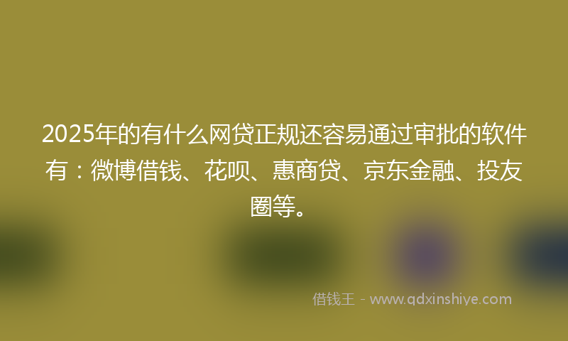 2025年的有什么网贷正规还容易通过审批的软件有：微博借钱、花呗、惠商贷、京东金融、投友圈等。