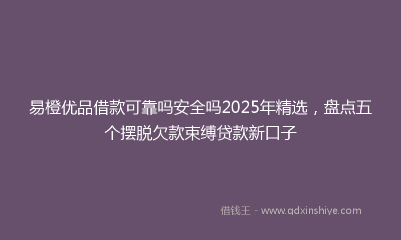 易橙优品借款可靠吗安全吗2025年精选，盘点五个摆脱欠款束缚贷款新口子