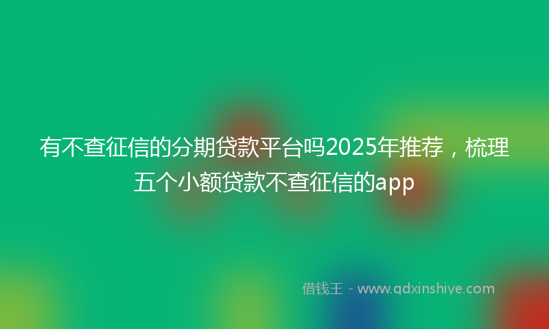 有不查征信的分期贷款平台吗2025年推荐，梳理五个小额贷款不查征信的app