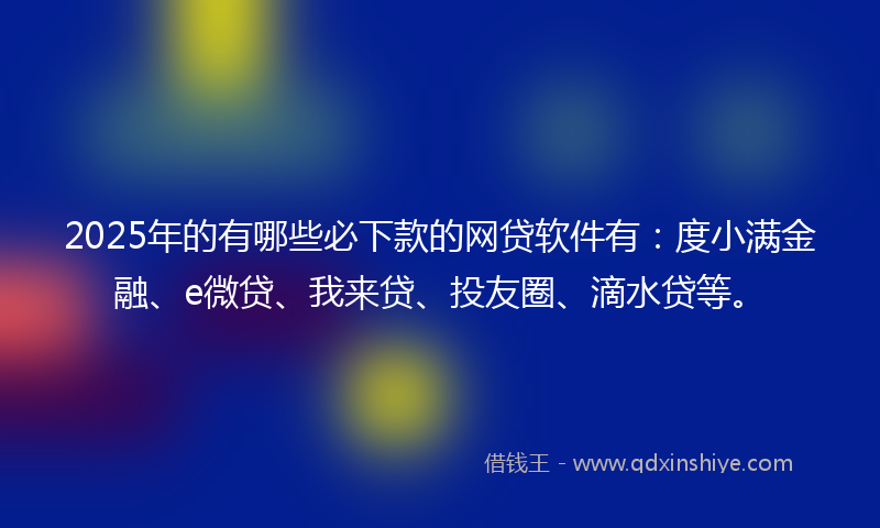 2025年的有哪些必下款的网贷软件有：度小满金融、e微贷、我来贷、投友圈、滴水贷等。