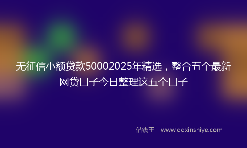 无征信小额贷款50002025年精选，整合五个最新网贷口子今日整理这五个口子