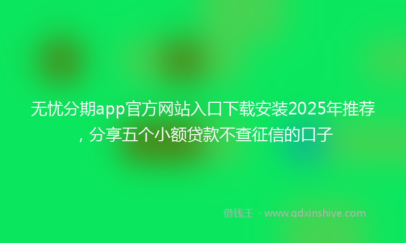 无忧分期app官方网站入口下载安装2025年推荐，分享五个小额贷款不查征信的口子
