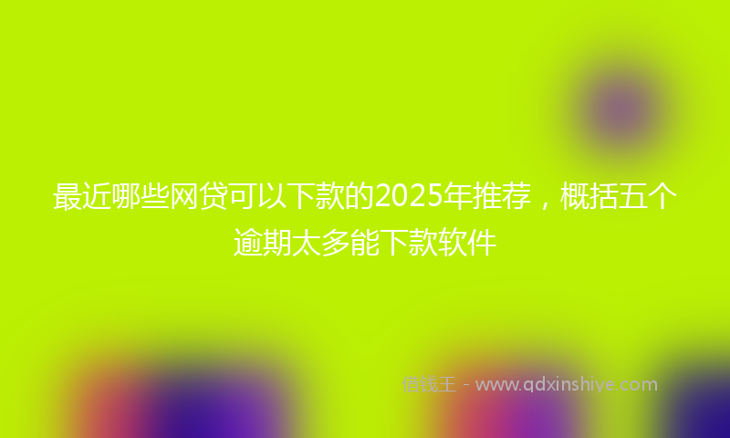 最近哪些网贷可以下款的2025年推荐，概括五个逾期太多能下款软件