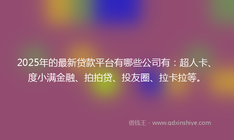 2025年的最新贷款平台有哪些公司有：超人卡、度小满金融、拍拍贷、投友圈、拉卡拉等。