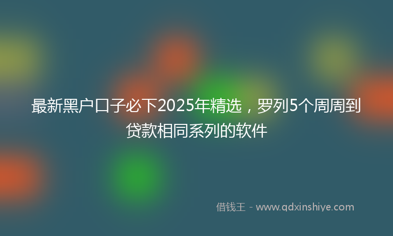 最新黑户口子必下2025年精选，罗列5个周周到贷款相同系列的软件