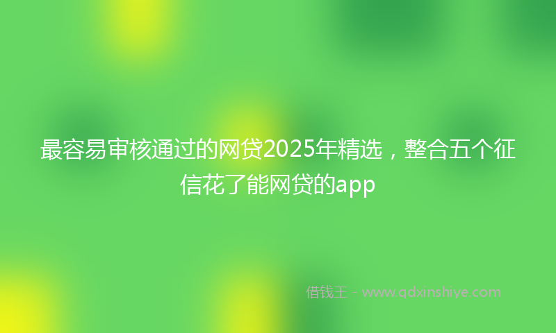 最容易审核通过的网贷2025年精选，整合五个征信花了能网贷的app