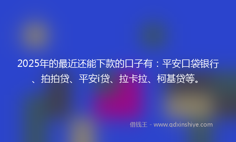 2025年的最近还能下款的口子有：平安口袋银行、拍拍贷、平安i贷、拉卡拉、柯基贷等。