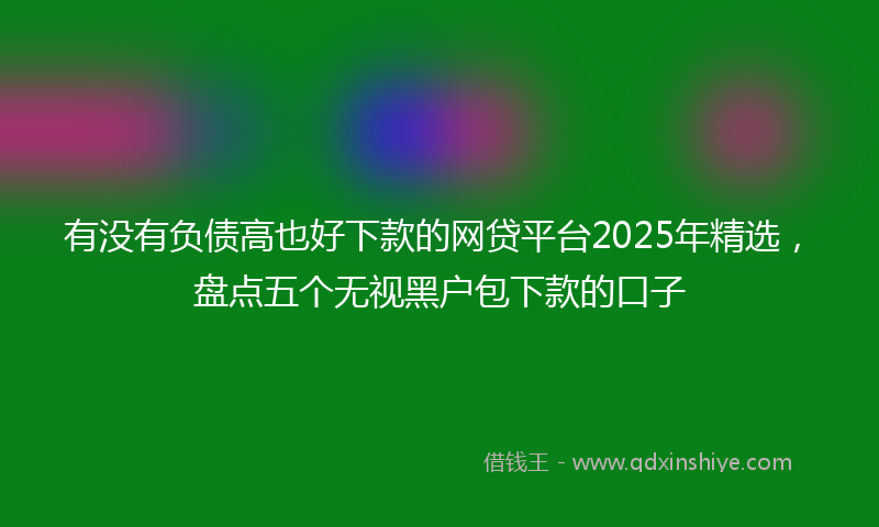 有没有负债高也好下款的网贷平台2025年精选，盘点五个无视黑户包下款的口子