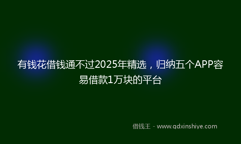 有钱花借钱通不过2025年精选，归纳五个APP容易借款1万块的平台