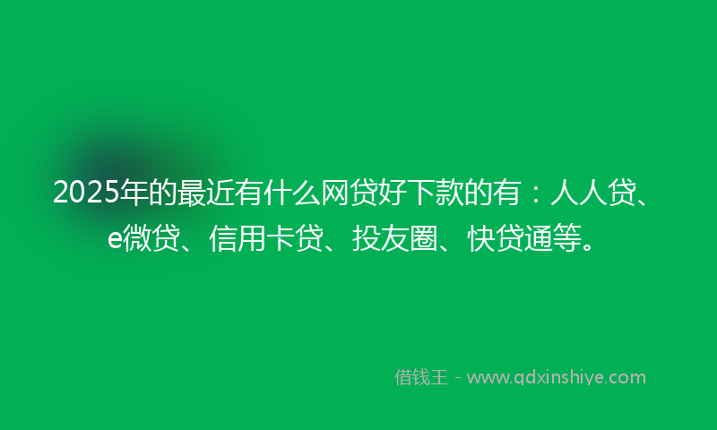 2025年的最近有什么网贷好下款的有：人人贷、e微贷、信用卡贷、投友圈、快贷通等。