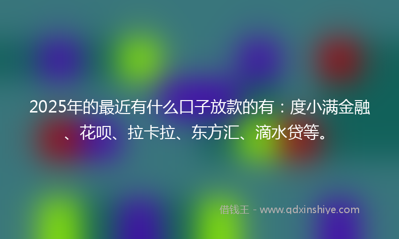 2025年的最近有什么口子放款的有：度小满金融、花呗、拉卡拉、东方汇、滴水贷等。