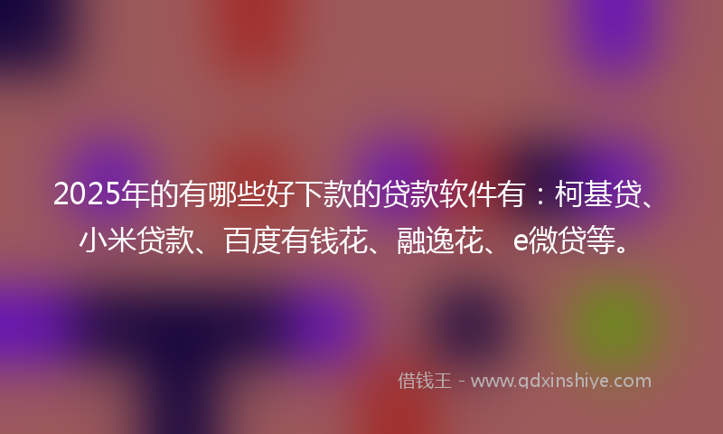 2025年的有哪些好下款的贷款软件有：柯基贷、小米贷款、百度有钱花、融逸花、e微贷等。
