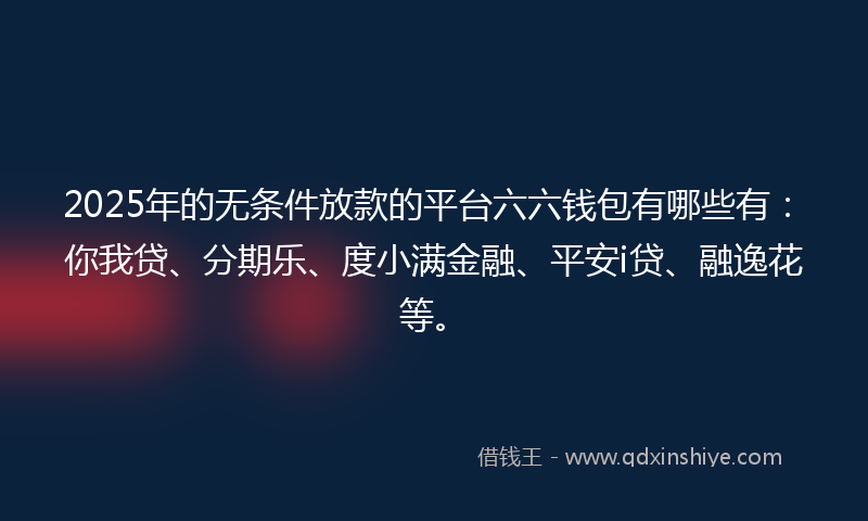 2025年的无条件放款的平台六六钱包有哪些有：你我贷、分期乐、度小满金融、平安i贷、融逸花等。