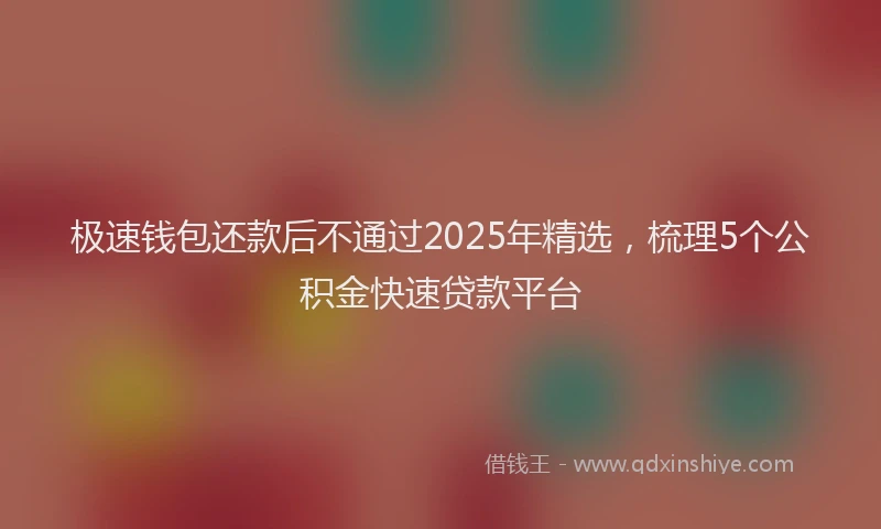极速钱包还款后不通过2025年精选，梳理5个公积金快速贷款平台
