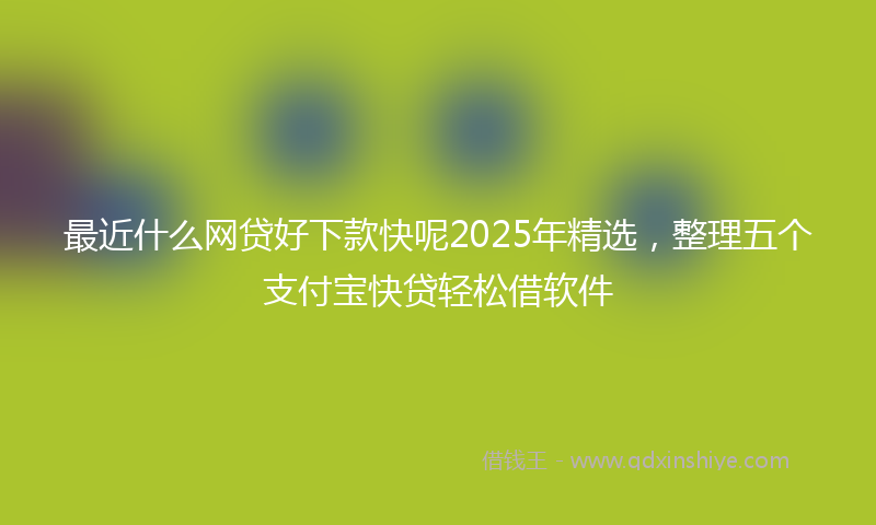 最近什么网贷好下款快呢2025年精选，整理五个支付宝快贷轻松借软件