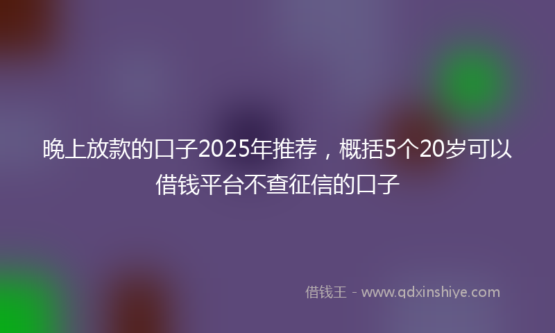 晚上放款的口子2025年推荐，概括5个20岁可以借钱平台不查征信的口子