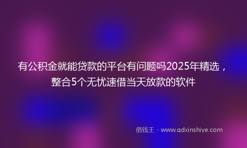 有公积金就能贷款的平台有问题吗2025年精选，整合5个无忧速借当天放款的软件