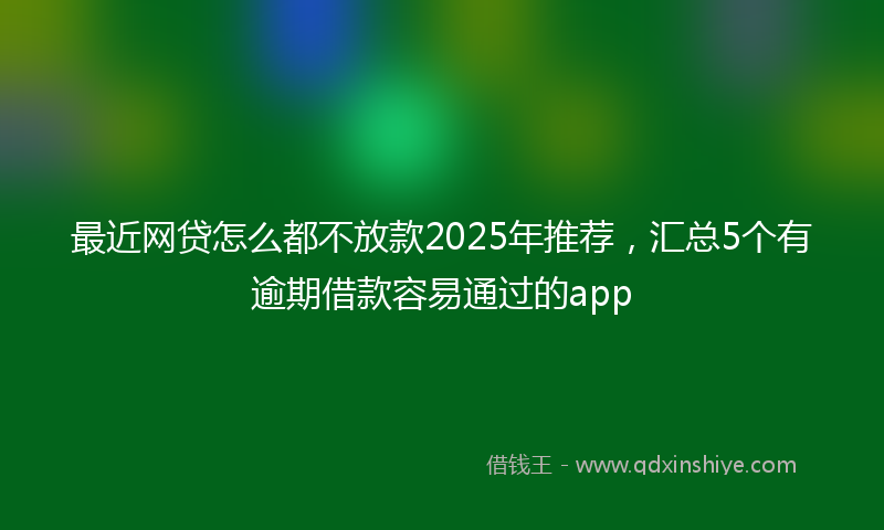 最近网贷怎么都不放款2025年推荐，汇总5个有逾期借款容易通过的app