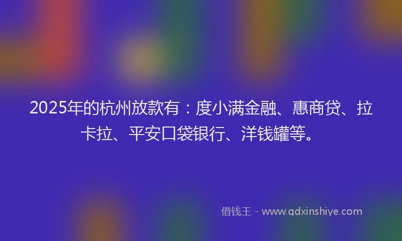 2025年的杭州放款有：度小满金融、惠商贷、拉卡拉、平安口袋银行、洋钱罐等。