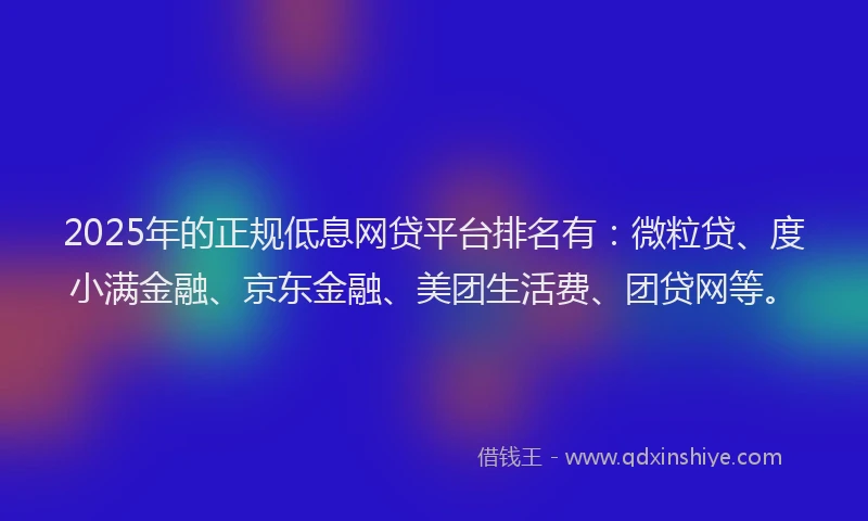 2025年的正规低息网贷平台排名有：微粒贷、度小满金融、京东金融、美团生活费、团贷网等。