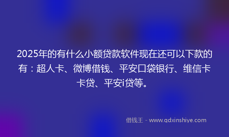 2025年的有什么小额贷款软件现在还可以下款的有：超人卡、微博借钱、平安口袋银行、维信卡卡贷、平安i贷等。