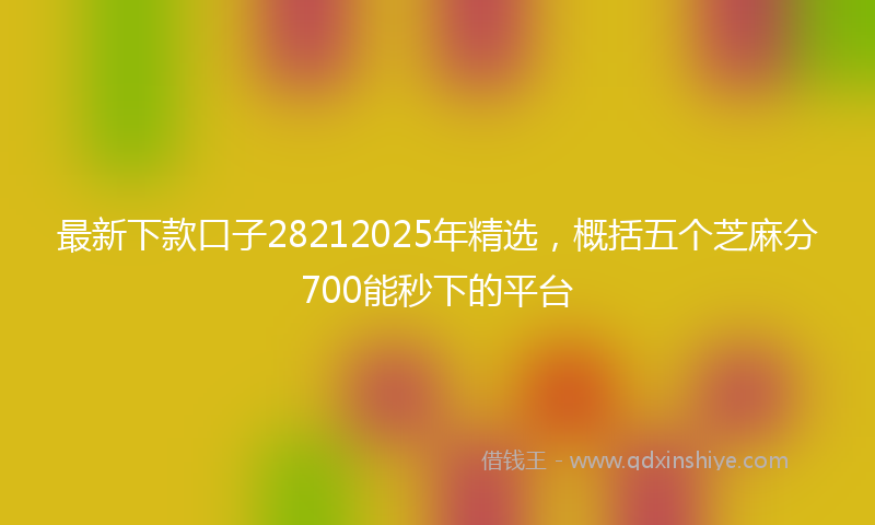 最新下款口子28212025年精选，概括五个芝麻分700能秒下的平台