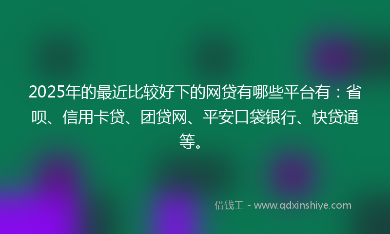 2025年的最近比较好下的网贷有哪些平台有：省呗、信用卡贷、团贷网、平安口袋银行、快贷通等。