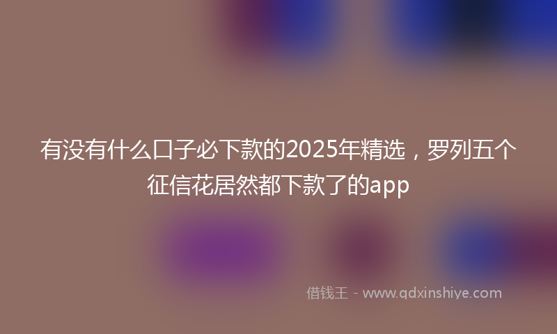 有没有什么口子必下款的2025年精选，罗列五个征信花居然都下款了的app