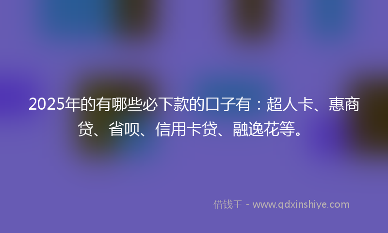 2025年的有哪些必下款的口子有：超人卡、惠商贷、省呗、信用卡贷、融逸花等。