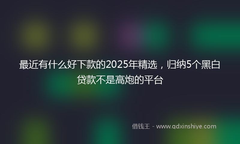 最近有什么好下款的2025年精选，归纳5个黑白贷款不是高炮的平台