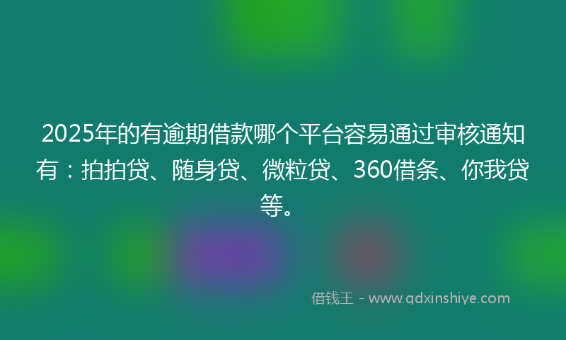 2025年的有逾期借款哪个平台容易通过审核通知有：拍拍贷、随身贷、微粒贷、360借条、你我贷等。