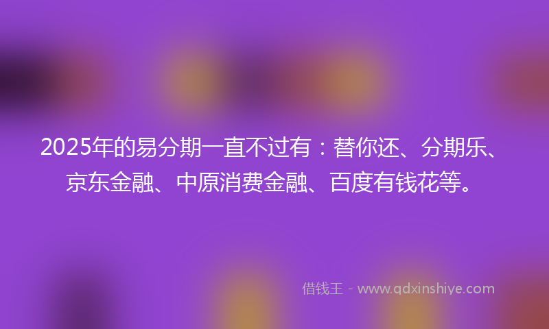 2025年的易分期一直不过有：替你还、分期乐、京东金融、中原消费金融、百度有钱花等。