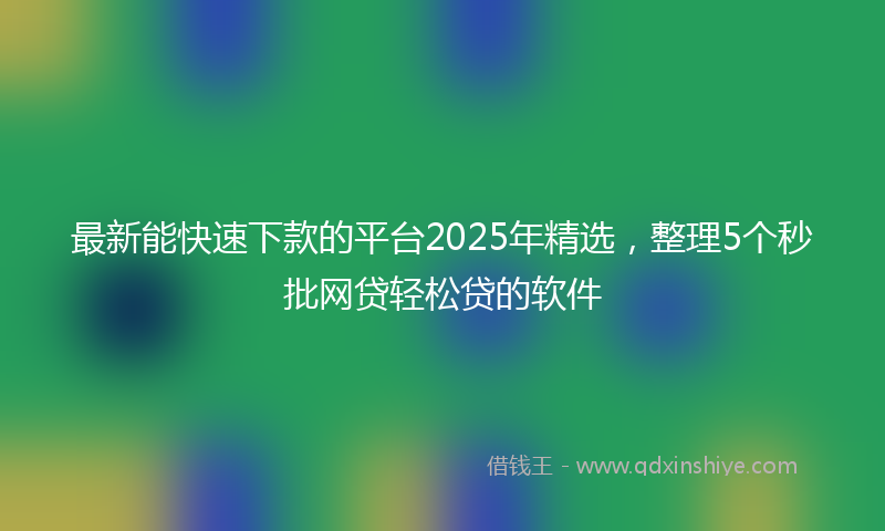 最新能快速下款的平台2025年精选，整理5个秒批网贷轻松贷的软件