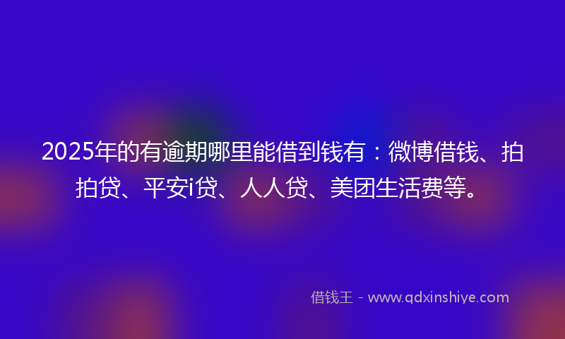 2025年的有逾期哪里能借到钱有：微博借钱、拍拍贷、平安i贷、人人贷、美团生活费等。