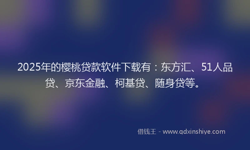 2025年的樱桃贷款软件下载有：东方汇、51人品贷、京东金融、柯基贷、随身贷等。