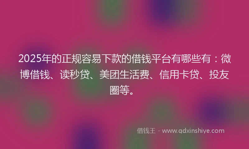 2025年的正规容易下款的借钱平台有哪些有：微博借钱、读秒贷、美团生活费、信用卡贷、投友圈等。