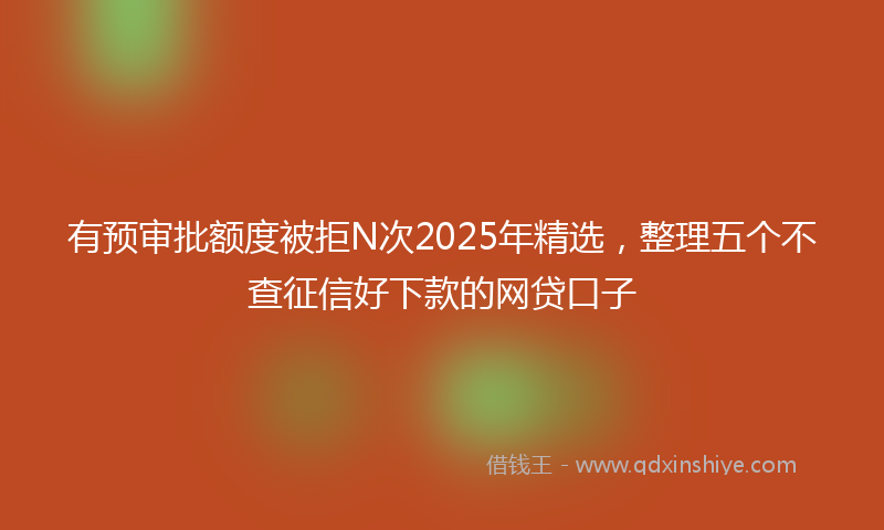 有预审批额度被拒N次2025年精选，整理五个不查征信好下款的网贷口子