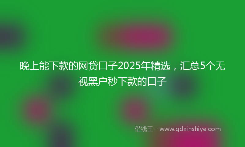 晚上能下款的网贷口子2025年精选，汇总5个无视黑户秒下款的口子