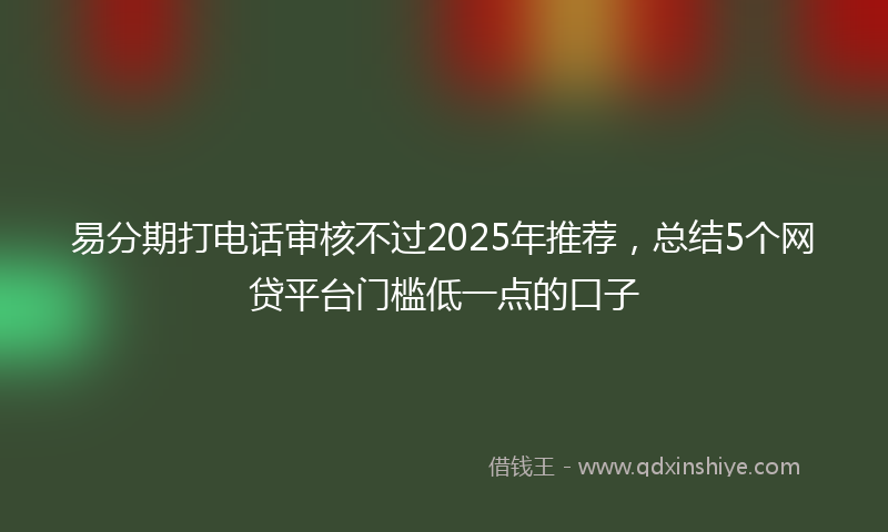 易分期打电话审核不过2025年推荐，总结5个网贷平台门槛低一点的口子
