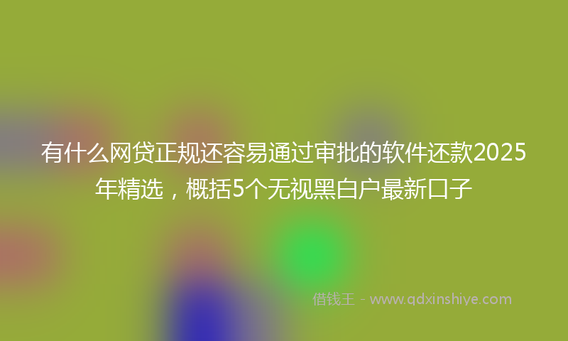有什么网贷正规还容易通过审批的软件还款2025年精选，概括5个无视黑白户最新口子