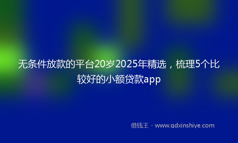 无条件放款的平台20岁2025年精选，梳理5个比较好的小额贷款app