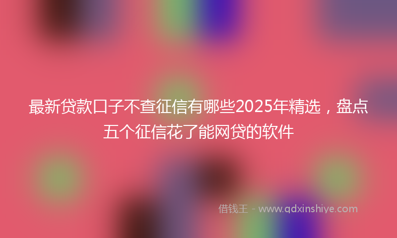 最新贷款口子不查征信有哪些2025年精选，盘点五个征信花了能网贷的软件