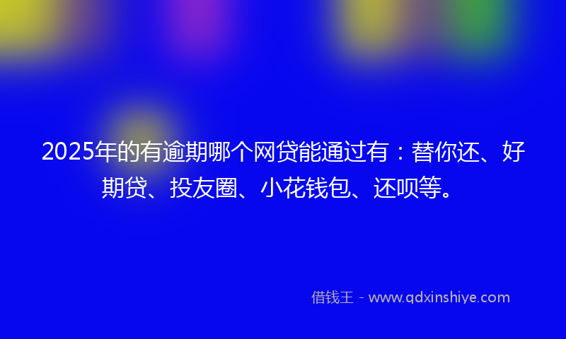 2025年的有逾期哪个网贷能通过有：替你还、好期贷、投友圈、小花钱包、还呗等。