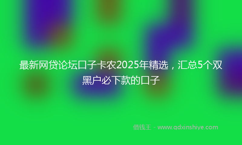最新网贷论坛口子卡农2025年精选，汇总5个双黑户必下款的口子